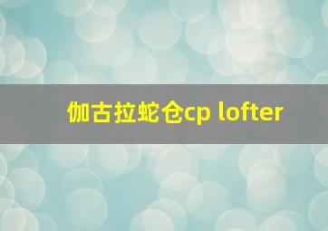 伽古拉蛇仓cp lofter